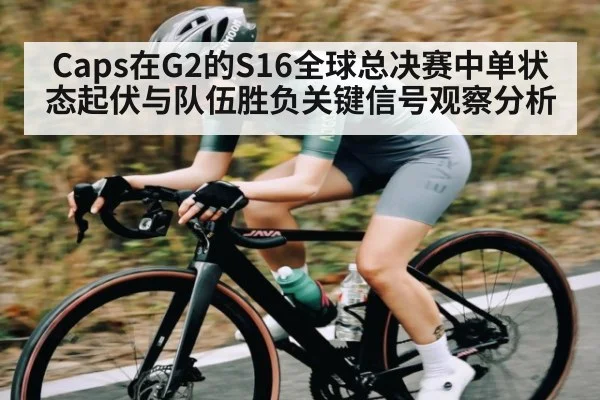 Caps在G2的S16全球总决赛中单状态起伏与队伍胜负关键信号观察分析