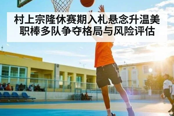 村上宗隆休赛期入札悬念升温美职棒多队争夺格局与风险评估